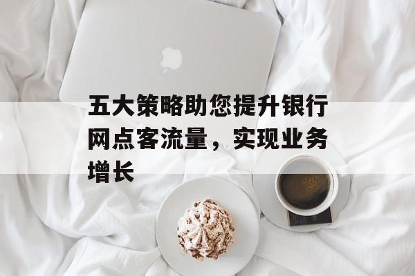 五大策略助您提升银行网点客流量,实现业务增长 五大策略助您提升银行网点客流量,实现业务增长