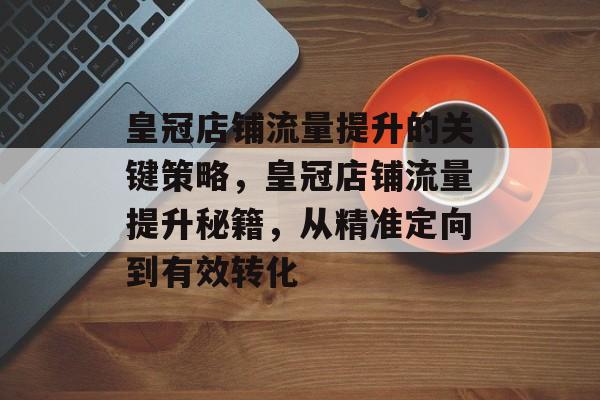 皇冠店铺流量提升的关键策略，皇冠店铺流量提升秘籍，从精准定向到有效转化