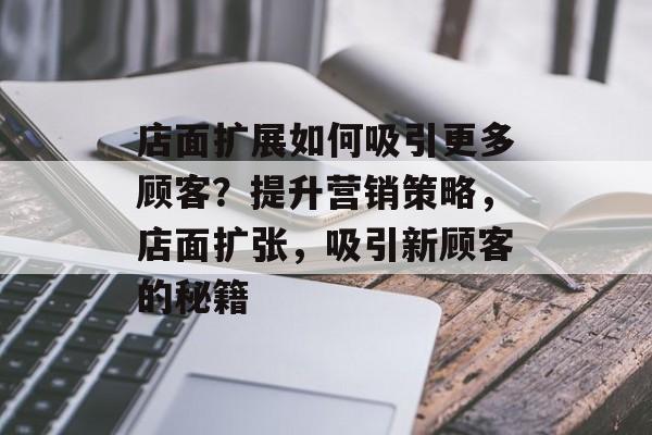 店面扩展如何吸引更多顾客?提升营销策略,店面扩张,吸引新顾客的秘籍 店面扩展如何吸引更多顾客?提升营销策略,店面扩张,吸引新顾客的秘籍
