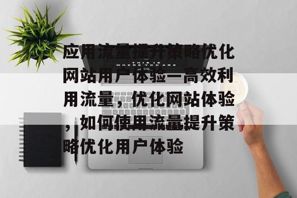 应用流量提升策略优化网站用户体验—高效利用流量,优化网站体验,如何使用流量提升策略优化用户体验 应用流量提升策略优化网站用户体验—高效利用流量,优化网站体验,如何使用流量提升策略优化用户体验