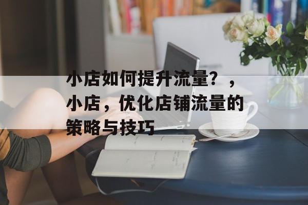 小店如何提升流量?,小店,优化店铺流量的策略与技巧 小店如何提升流量?,小店,优化店铺流量的策略与技巧