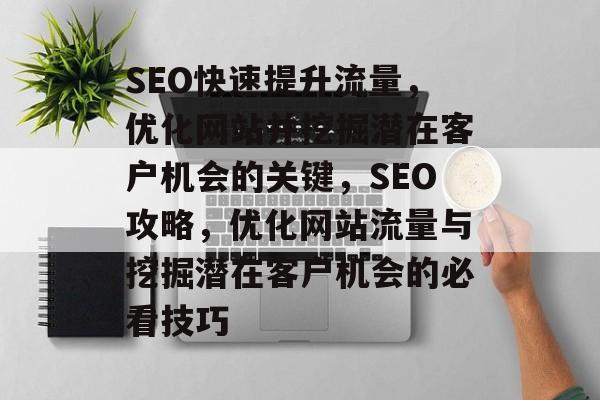 SEO快速提升流量,优化网站并挖掘潜在客户机会的关键,SEO攻略,优化网站流量与挖掘潜在客户机会的必看技巧 SEO快速提升流量,优化网站并挖掘潜在客户机会的关键,SEO攻略,优化网站流量与挖掘潜在客户机会的必看技巧