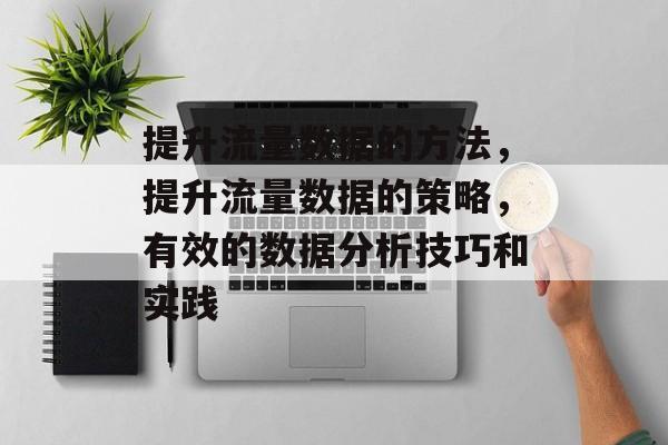 提升流量数据的方法,提升流量数据的策略,有效的数据分析技巧和实践 提升流量数据的方法,提升流量数据的策略,有效的数据分析技巧和实践