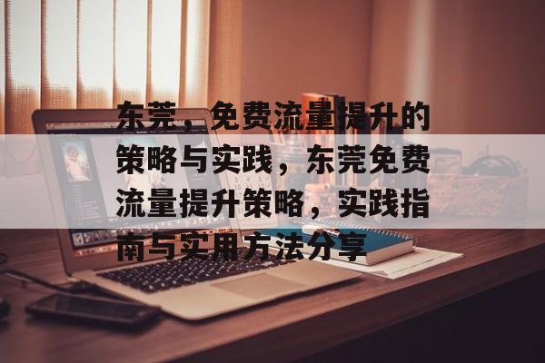 东莞,免费流量提升的策略与实践,东莞免费流量提升策略,实践指南与实用方法分享 东莞,免费流量提升的策略与实践,东莞免费流量提升策略,实践指南与实用方法分享