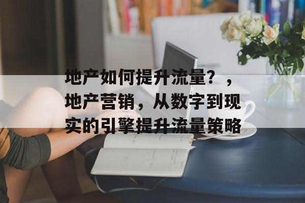 地产如何提升流量?,地产营销,从数字到现实的引擎提升流量策略 地产如何提升流量?,地产营销,从数字到现实的引擎提升流量策略