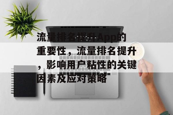 流量排名提升App的重要性,流量排名提升,影响用户粘性的关键因素及应对策略 流量排名提升App的重要性,流量排名提升,影响用户粘性的关键因素及应对策略