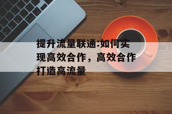 提升流量联通:如何实现高效合作,高效合作打造高流量 提升流量联通:如何实现高效合作,高效合作打造高流量
