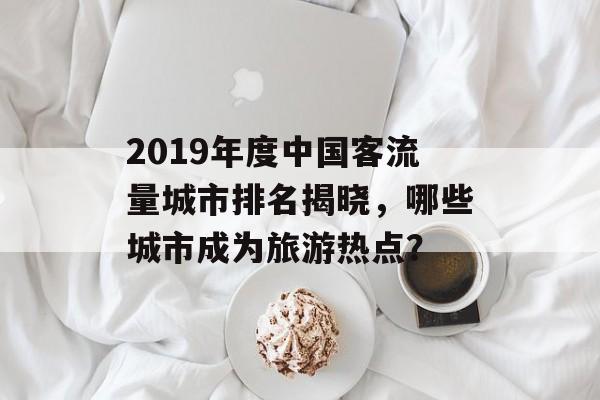 2019年度中国客流量城市排名揭晓,哪些城市成为旅游热点? 2019年度中国客流量城市排名揭晓,哪些城市成为旅游热点?