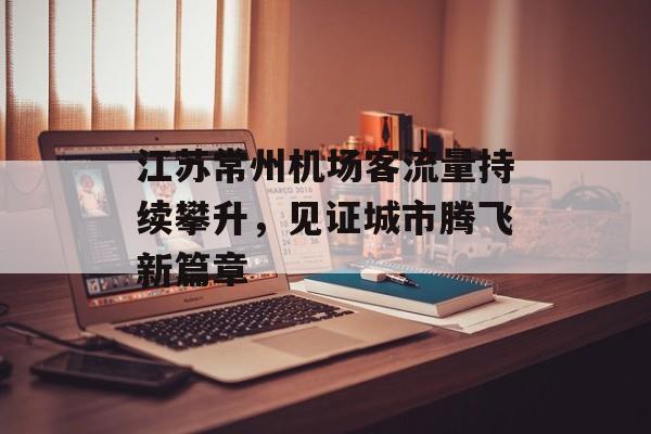 江苏常州机场客流量持续攀升,见证城市腾飞新篇章 江苏常州机场客流量持续攀升,见证城市腾飞新篇章