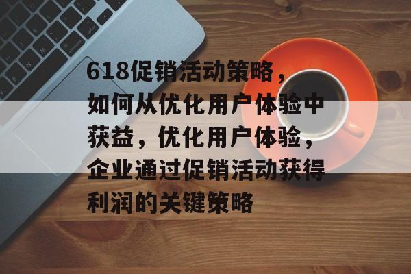 618促销活动策略，如何从优化用户体验中获益，优化用户体验，企业通过促销活动获得利润的关键策略