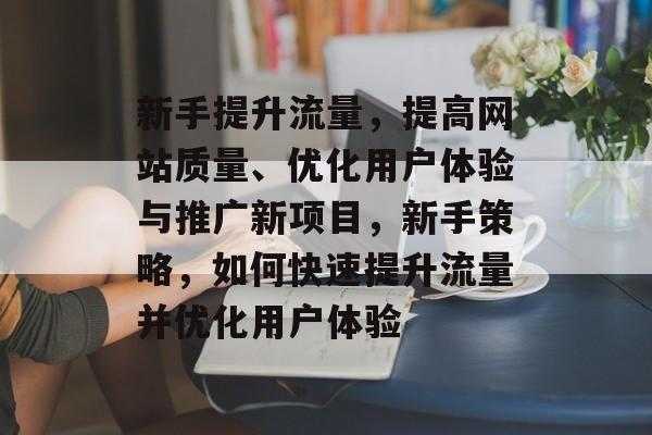 新手提升流量,提高网站质量、优化用户体验与推广新项目,新手策略,如何快速提升流量并优化用户体验 新手提升流量,提高网站质量、优化用户体验与推广新项目,新手策略,如何快速提升流量并优化用户体验