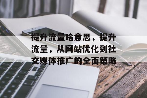 提升流量啥意思,提升流量,从网站优化到社交媒体推广的全面策略 提升流量啥意思,提升流量,从网站优化到社交媒体推广的全面策略