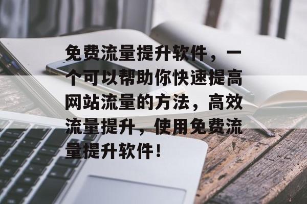 免费流量提升软件,一个可以帮助你快速提高网站流量的方法,高效流量提升,使用免费流量提升软件! 免费流量提升软件,一个可以帮助你快速提高网站流量的方法,高效流量提升,使用免费流量提升软件!