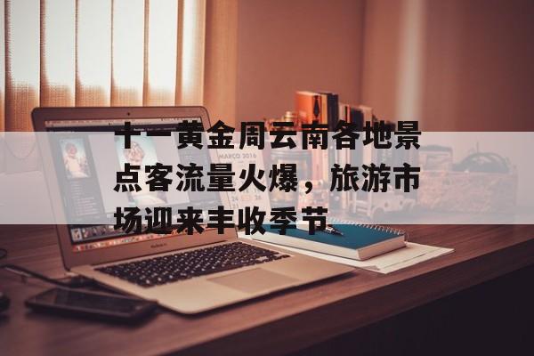 十一黄金周云南各地景点客流量火爆，旅游市场迎来丰收季节