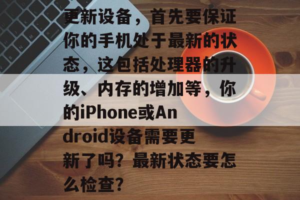 更新设备，首先要保证你的手机处于最新的状态，这包括处理器的升级、内存的增加等，你的iPhone或Android设备需要更新了吗？最新状态要怎么检查？