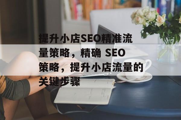 提升小店SEO精准流量策略,精确 SEO策略,提升小店流量的关键步骤 提升小店SEO精准流量策略,精确 SEO策略,提升小店流量的关键步骤