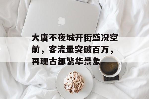 大唐不夜城开街盛况空前,客流量突破百万,再现古都繁华景象 大唐不夜城开街盛况空前,客流量突破百万,再现古都繁华景象