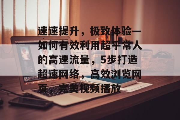 速速提升,极致体验—如何有效利用超乎常人的高速流量,5步打造超速网络,高效浏览网页,完美视频播放 速速提升,极致体验—如何有效利用超乎常人的高速流量,5步打造超速网络,高效浏览网页,完美视频播放