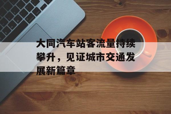 大同汽车站客流量持续攀升，见证城市交通发展新篇章