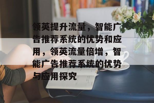领英提升流量,智能广告推荐系统的优势和应用,领英流量倍增,智能广告推荐系统的优势与应用探究 领英提升流量,智能广告推荐系统的优势和应用,领英流量倍增,智能广告推荐系统的优势与应用探究