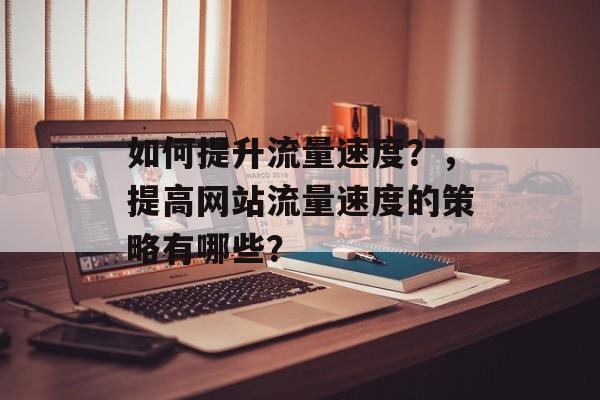 如何提升流量速度?,提高网站流量速度的策略有哪些? 如何提升流量速度?,提高网站流量速度的策略有哪些?