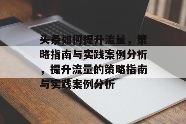 头条如何提升流量,策略指南与实践案例分析,提升流量的策略指南与实践案例分析 头条如何提升流量,策略指南与实践案例分析,提升流量的策略指南与实践案例分析