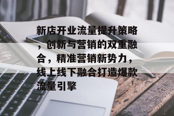 新店开业流量提升策略,创新与营销的双重融合,精准营销新势力,线上线下融合打造爆款流量引擎 新店开业流量提升策略,创新与营销的双重融合,精准营销新势力,线上线下融合打造爆款流量引擎