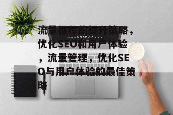流量推荐的提升策略,优化SEO和用户体验,流量管理,优化SEO与用户体验的最佳策略 流量推荐的提升策略,优化SEO和用户体验,流量管理,优化SEO与用户体验的最佳策略