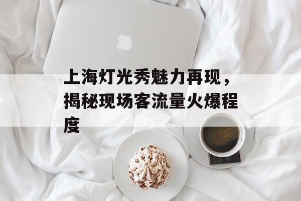 上海灯光秀魅力再现，揭秘现场客流量火爆程度