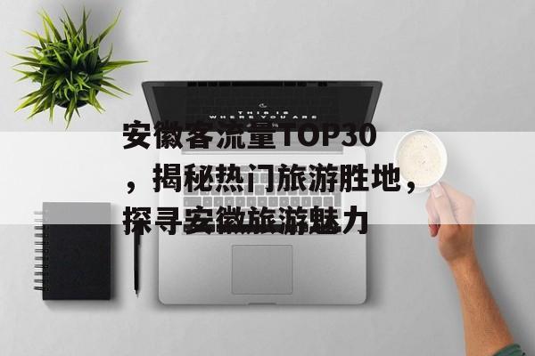 安徽客流量TOP30,揭秘热门旅游胜地,探寻安徽旅游魅力 安徽客流量TOP30,揭秘热门旅游胜地,探寻安徽旅游魅力