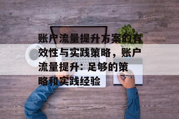 账户流量提升方案的有效性与实践策略,账户流量提升: 足够的策略和实践经验 账户流量提升方案的有效性与实践策略,账户流量提升: 足够的策略和实践经验