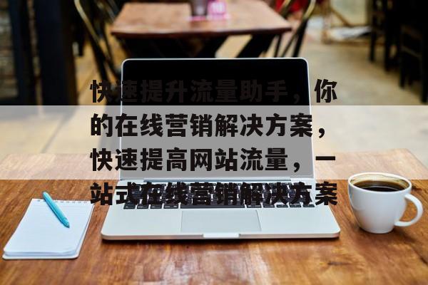 快速提升流量助手，你的在线营销解决方案，快速提高网站流量，一站式在线营销解决方案