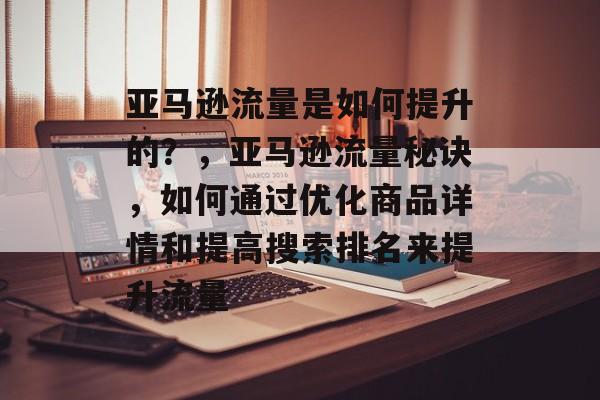 亚马逊流量是如何提升的？，亚马逊流量秘诀，如何通过优化商品详情和提高搜索排名来提升流量