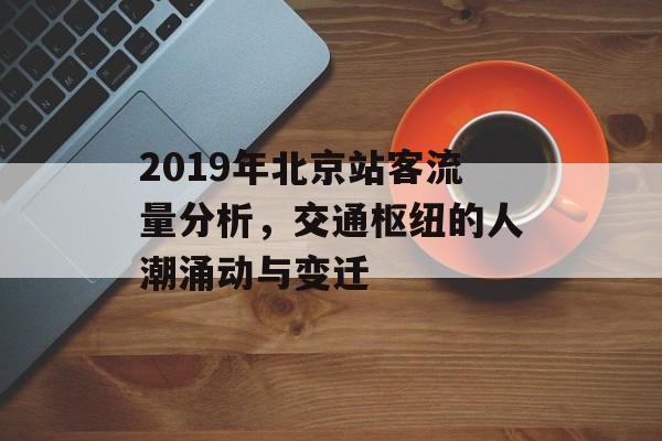 2019年北京站客流量分析,交通枢纽的人潮涌动与变迁 2019年北京站客流量分析,交通枢纽的人潮涌动与变迁