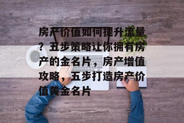 房产价值如何提升流量?五步策略让你拥有房产的金名片,房产增值攻略,五步打造房产价值黄金名片 房产价值如何提升流量?五步策略让你拥有房产的金名片,房产增值攻略,五步打造房产价值黄金名片