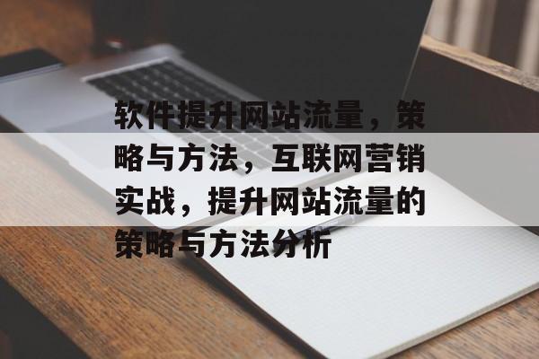 软件提升网站流量,策略与方法,互联网营销实战,提升网站流量的策略与方法分析 软件提升网站流量,策略与方法,互联网营销实战,提升网站流量的策略与方法分析