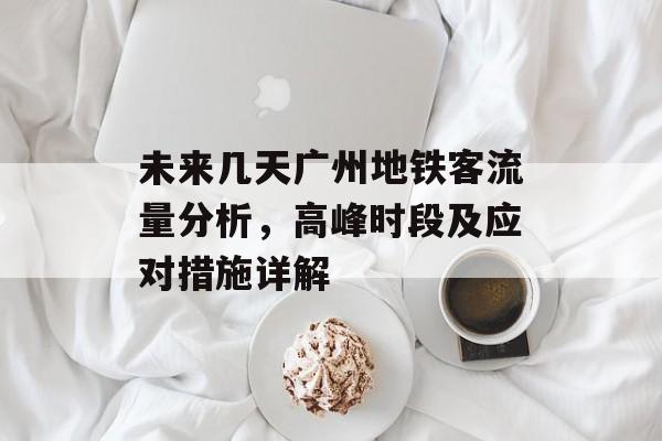 未来几天广州地铁客流量分析,高峰时段及应对措施详解 未来几天广州地铁客流量分析,高峰时段及应对措施详解