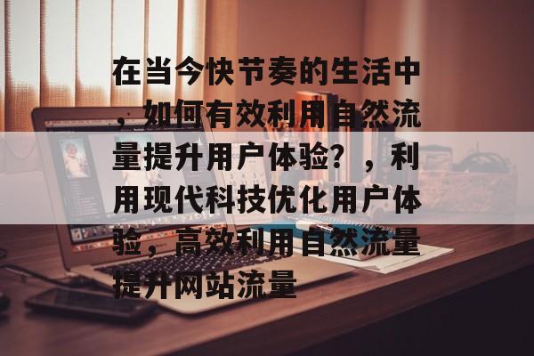 在当今快节奏的生活中,如何有效利用自然流量提升用户体验?,利用现代科技优化用户体验,高效利用自然流量提升网站流量 在当今快节奏的生活中,如何有效利用自然流量提升用户体验?,利用现代科技优化用户体验,高效利用自然流量提升网站流量