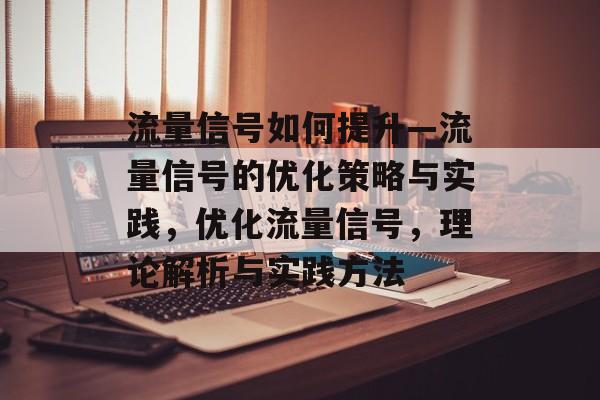 流量信号如何提升—流量信号的优化策略与实践,优化流量信号,理论解析与实践方法 流量信号如何提升—流量信号的优化策略与实践,优化流量信号,理论解析与实践方法