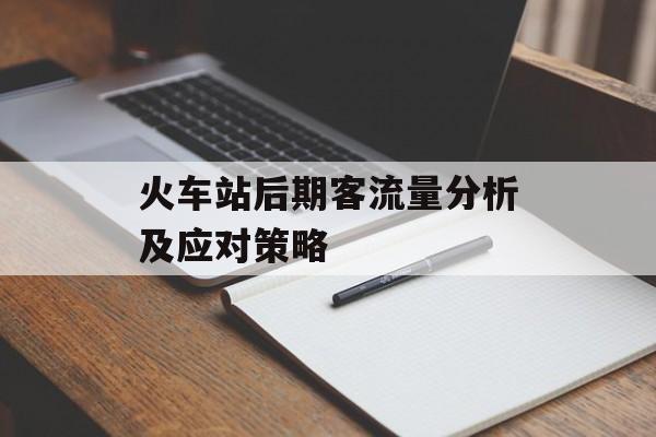 火车站后期客流量分析及应对策略 火车站后期客流量分析及应对策略