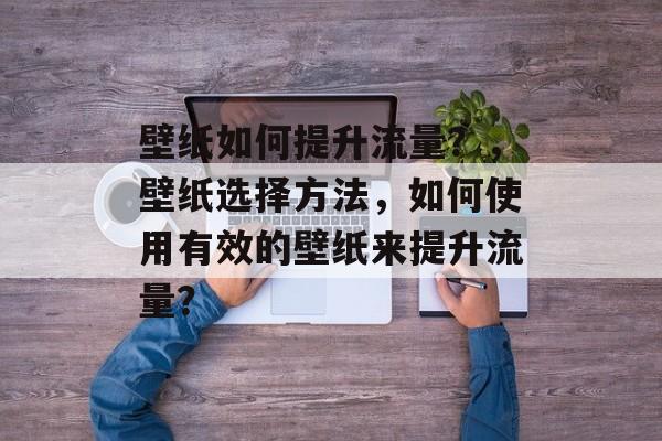 壁纸如何提升流量?,壁纸选择方法,如何使用有效的壁纸来提升流量? 壁纸如何提升流量?,壁纸选择方法,如何使用有效的壁纸来提升流量?