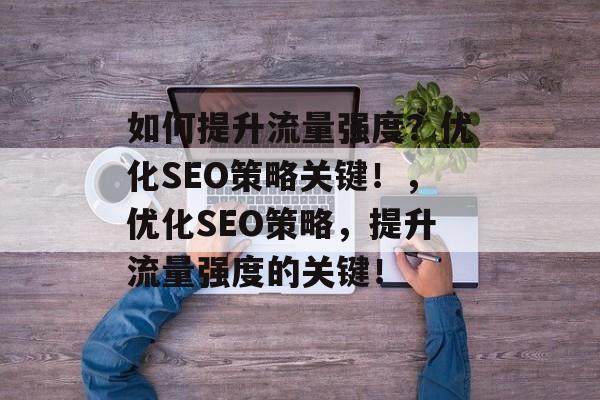 如何提升流量强度?优化SEO策略关键!,优化SEO策略,提升流量强度的关键! 如何提升流量强度?优化SEO策略关键!,优化SEO策略,提升流量强度的关键!