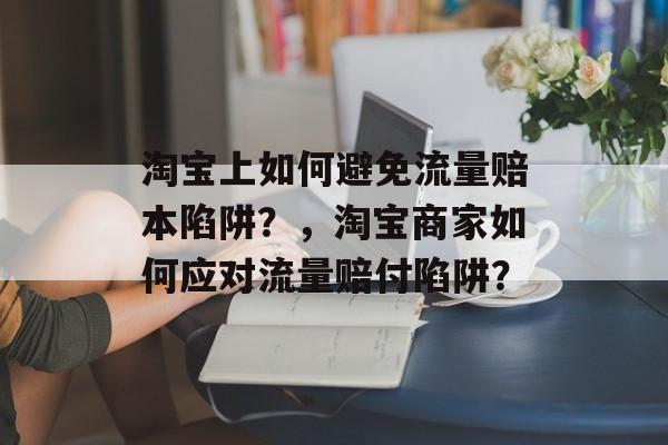 淘宝上如何避免流量赔本陷阱?,淘宝商家如何应对流量赔付陷阱? 淘宝上如何避免流量赔本陷阱?,淘宝商家如何应对流量赔付陷阱?