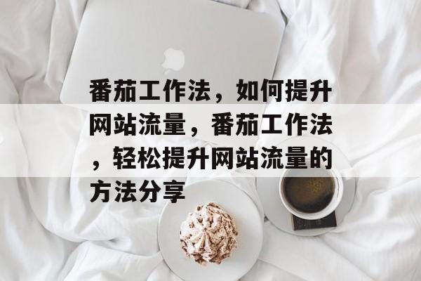 番茄工作法,如何提升网站流量,番茄工作法,轻松提升网站流量的方法分享 番茄工作法,如何提升网站流量,番茄工作法,轻松提升网站流量的方法分享