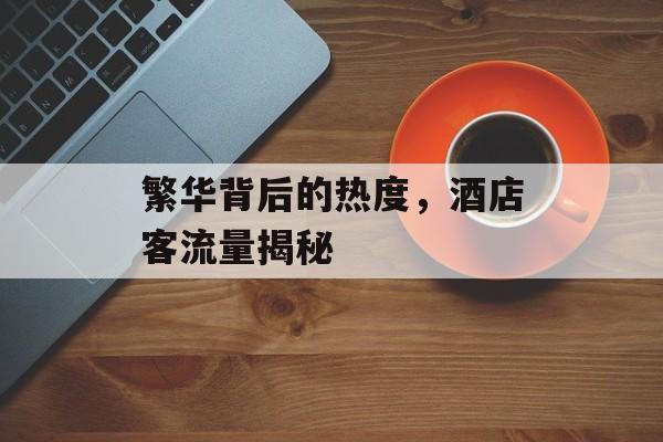 繁华背后的热度,酒店客流量揭秘 繁华背后的热度,酒店客流量揭秘