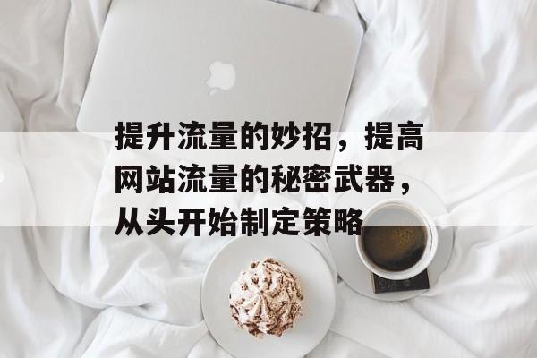 提升流量的妙招,提高网站流量的秘密武器,从头开始制定策略 提升流量的妙招,提高网站流量的秘密武器,从头开始制定策略