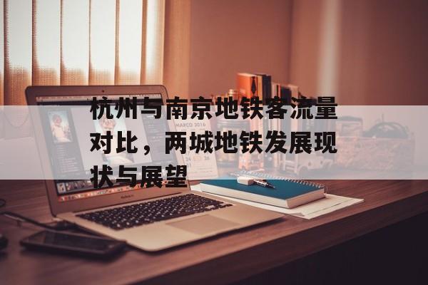 杭州与南京地铁客流量对比,两城地铁发展现状与展望 杭州与南京地铁客流量对比,两城地铁发展现状与展望