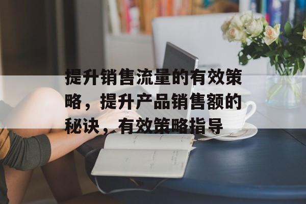 提升销售流量的有效策略,提升产品销售额的秘诀,有效策略指导 提升销售流量的有效策略,提升产品销售额的秘诀,有效策略指导