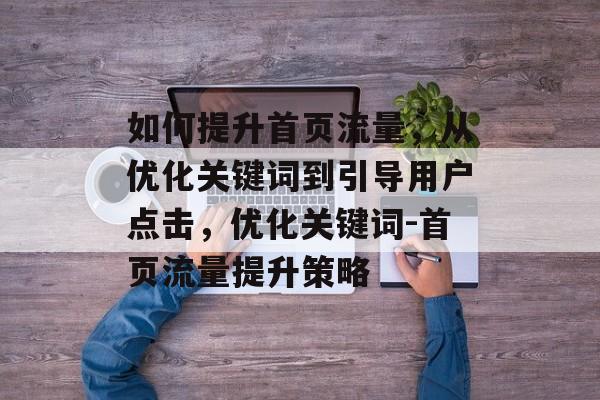 如何提升首页流量,从优化关键词到引导用户点击,优化关键词-首页流量提升策略 如何提升首页流量,从优化关键词到引导用户点击,优化关键词-首页流量提升策略