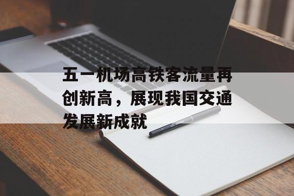 五一机场高铁客流量再创新高，展现我国交通发展新成就